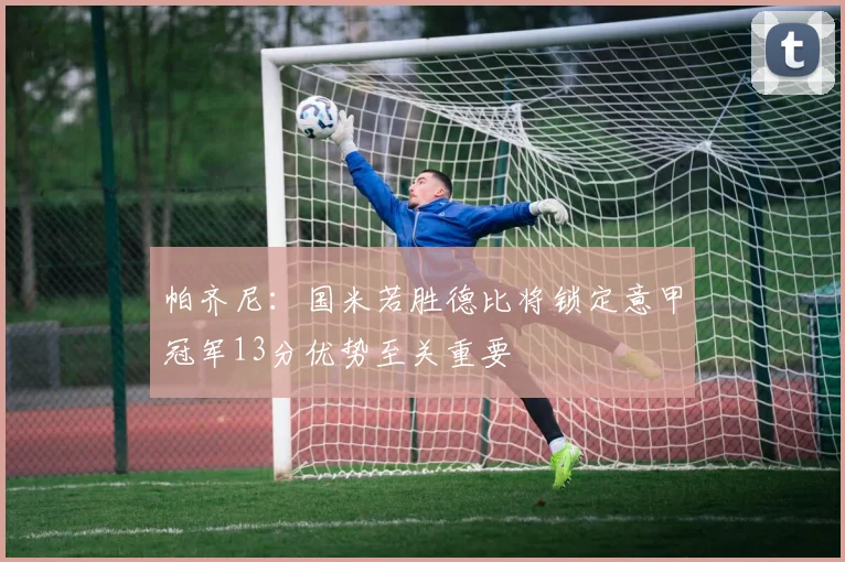 帕齐尼:国米若胜德比将锁定意甲冠军13分优势至关重要