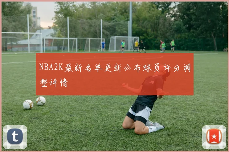 NBA2K最新名单更新公布球员评分调整详情