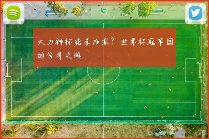 大力神杯花落谁家?世界杯冠军国的传奇之路