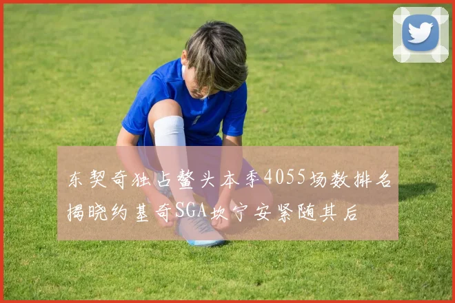 东契奇独占鳌头本季4055场数排名揭晓约基奇SGA坎宁安紧随其后