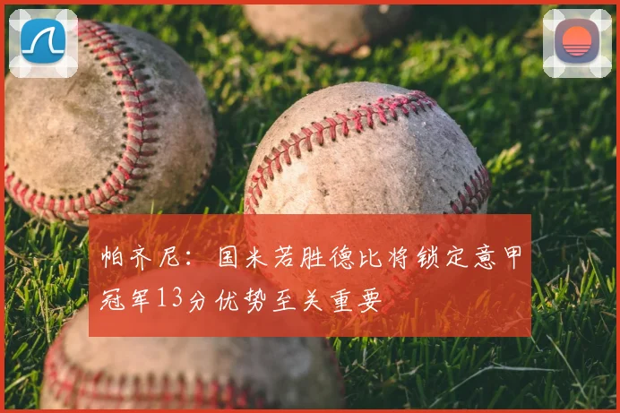 帕齐尼:国米若胜德比将锁定意甲冠军13分优势至关重要