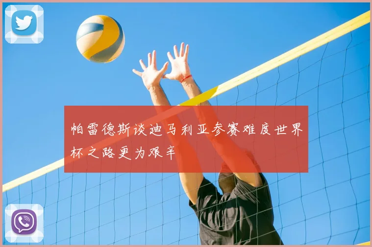 帕雷德斯谈迪马利亚参赛难度世界杯之路更为艰辛