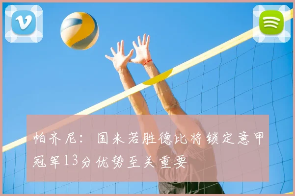 帕齐尼:国米若胜德比将锁定意甲冠军13分优势至关重要