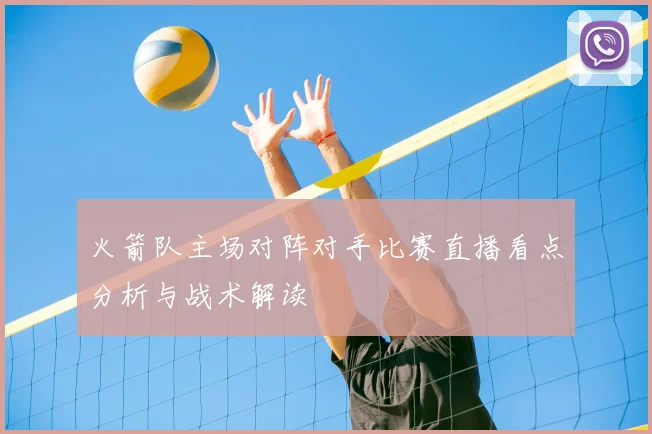 火箭队主场对阵对手比赛直播看点分析与战术解读