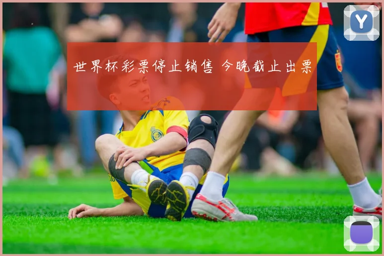 世界杯彩票停止销售 今晚截止出票