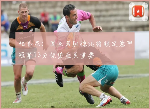 帕齐尼：国米若胜德比将锁定意甲冠军13分优势至关重要