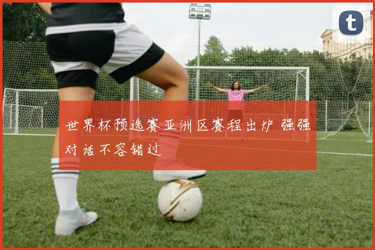 世界杯预选赛亚洲区赛程出炉 强强对话不容错过