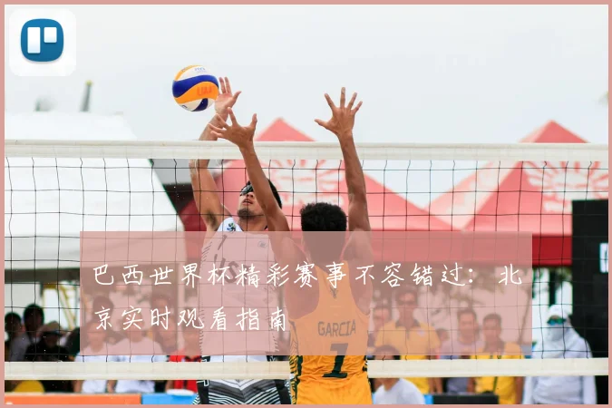 巴西世界杯精彩赛事不容错过:北京实时观看指南