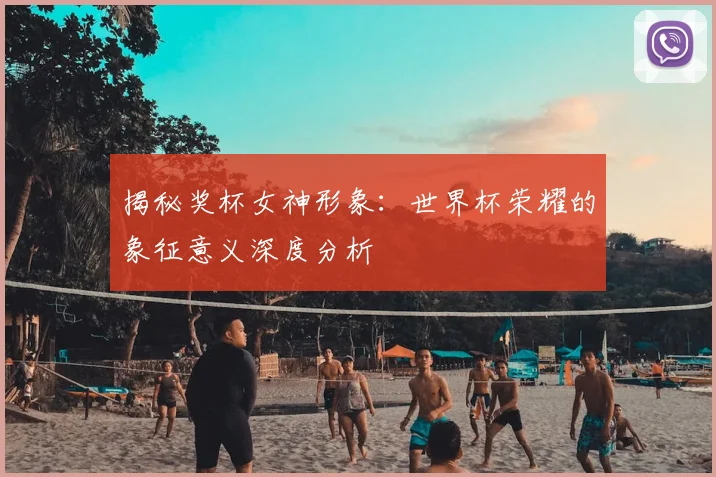 揭秘奖杯女神形象：世界杯荣耀的象征意义深度分析