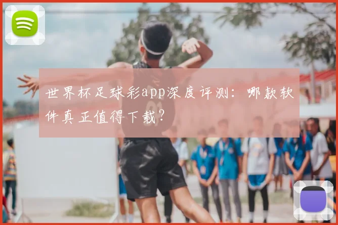 世界杯足球彩app深度评测:哪款软件真正值得下载?