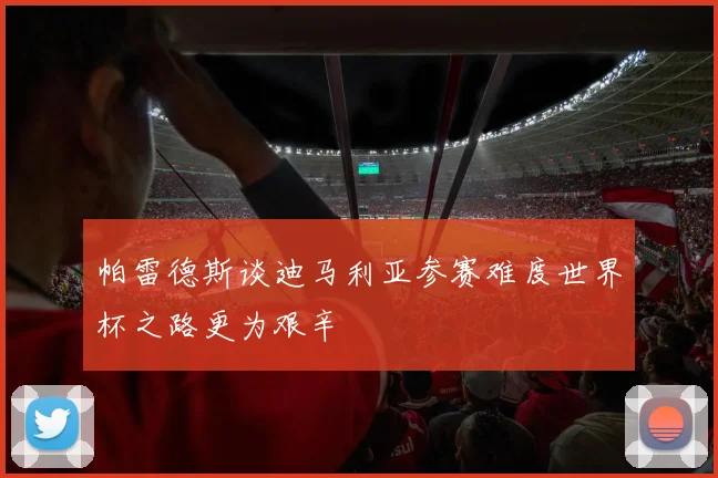 帕雷德斯谈迪马利亚参赛难度世界杯之路更为艰辛