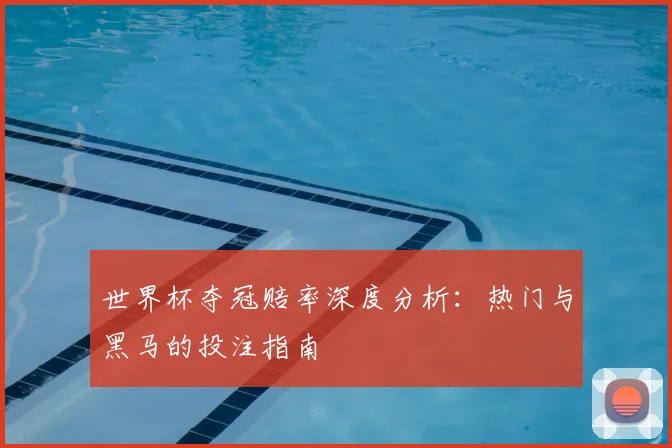 世界杯夺冠赔率深度分析：热门与黑马的投注指南