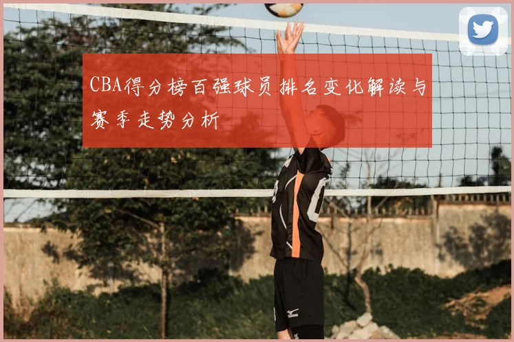 CBA得分榜百强球员排名变化解读与赛季走势分析