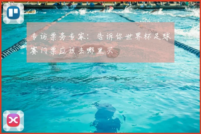 专访票务专家：告诉你世界杯足球赛门票应该去哪里买