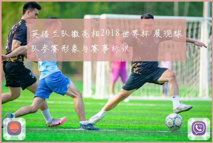 英格兰队徽亮相2018世界杯 展现球队参赛形象与赛事标识