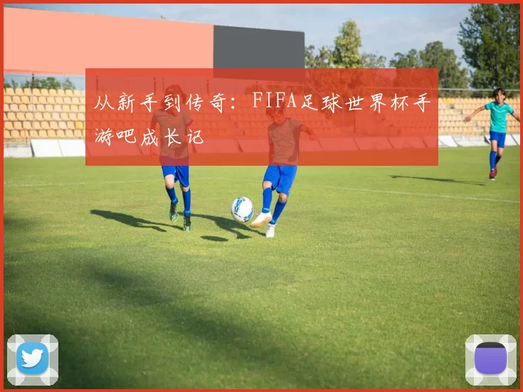 从新手到传奇:FIFA足球世界杯手游吧成长记