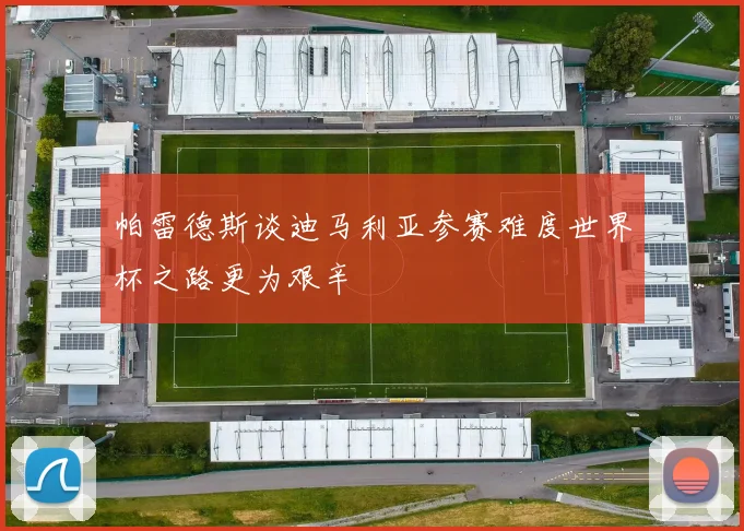 帕雷德斯谈迪马利亚参赛难度世界杯之路更为艰辛