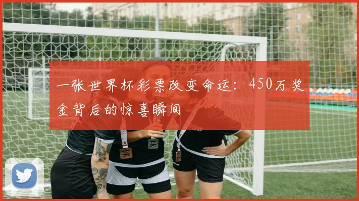 一张世界杯彩票改变命运:450万奖金背后的惊喜瞬间