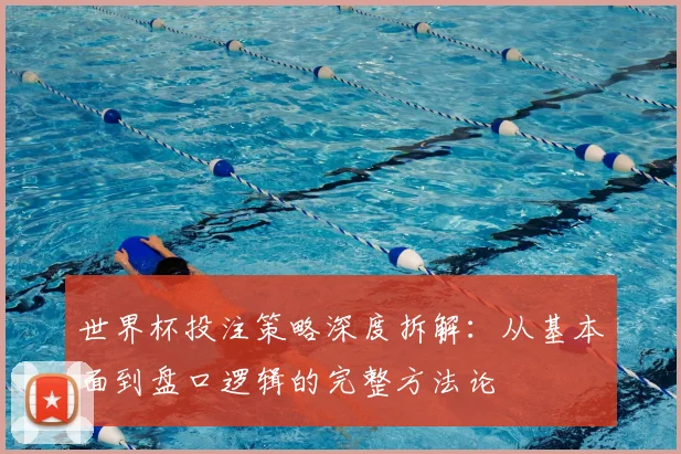 世界杯投注策略深度拆解：从基本面到盘口逻辑的完整方法论