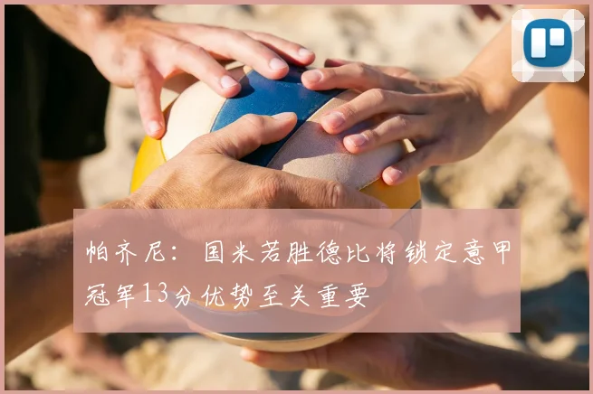 帕齐尼:国米若胜德比将锁定意甲冠军13分优势至关重要
