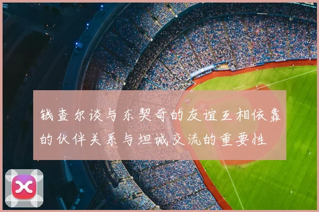 钱查尔谈与东契奇的友谊互相依靠的伙伴关系与坦诚交流的重要性