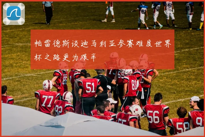 帕雷德斯谈迪马利亚参赛难度世界杯之路更为艰辛