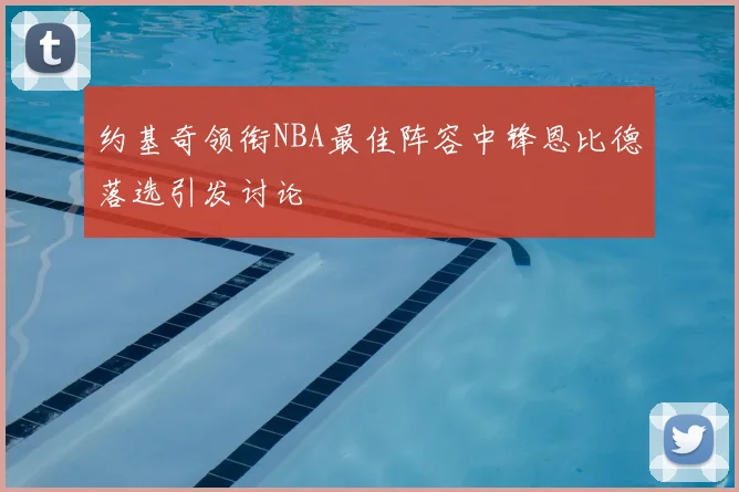 约基奇领衔NBA最佳阵容中锋恩比德落选引发讨论
