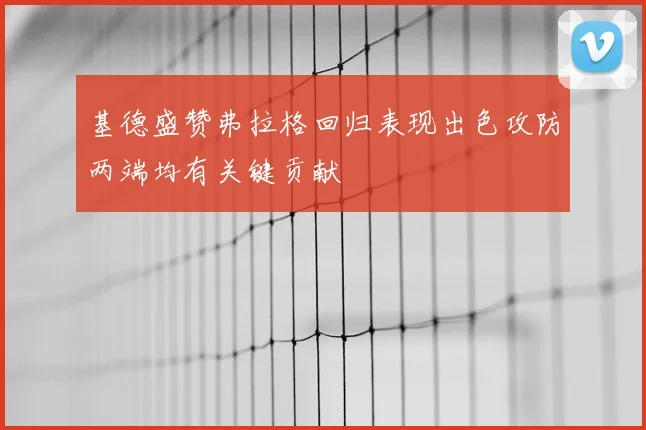 基德盛赞弗拉格回归表现出色攻防两端均有关键贡献