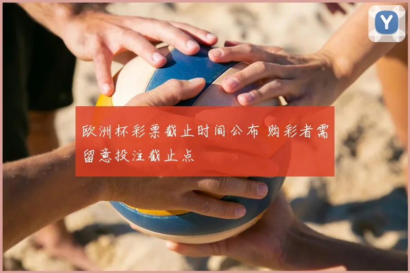 欧洲杯彩票截止时间公布 购彩者需留意投注截止点