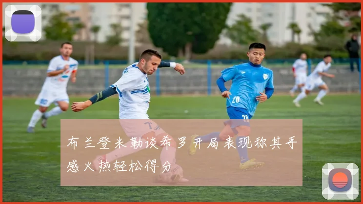布兰登米勒谈希罗开局表现称其手感火热轻松得分
