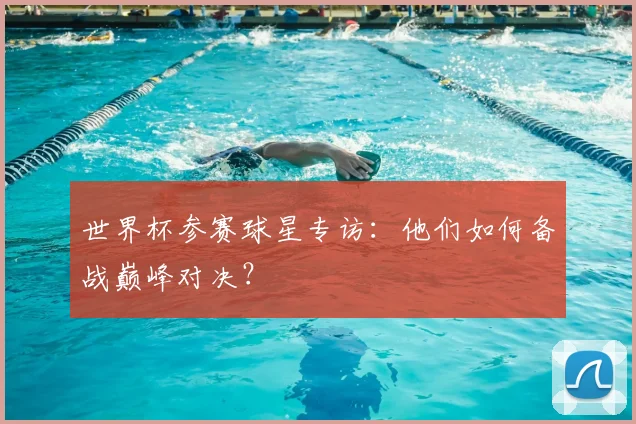 世界杯参赛球星专访：他们如何备战巅峰对决？