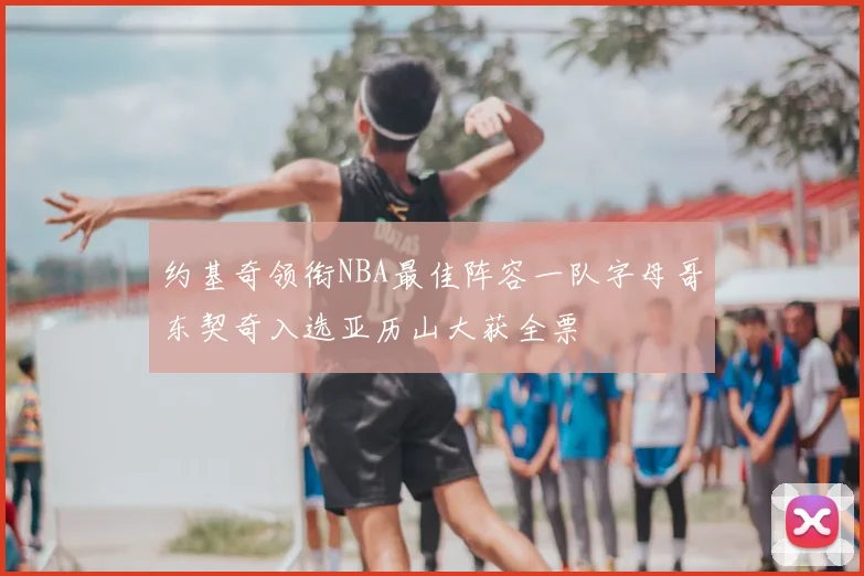 约基奇领衔NBA最佳阵容一队字母哥东契奇入选亚历山大获全票