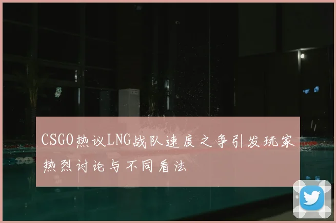 CSGO热议LNG战队速度之争引发玩家热烈讨论与不同看法