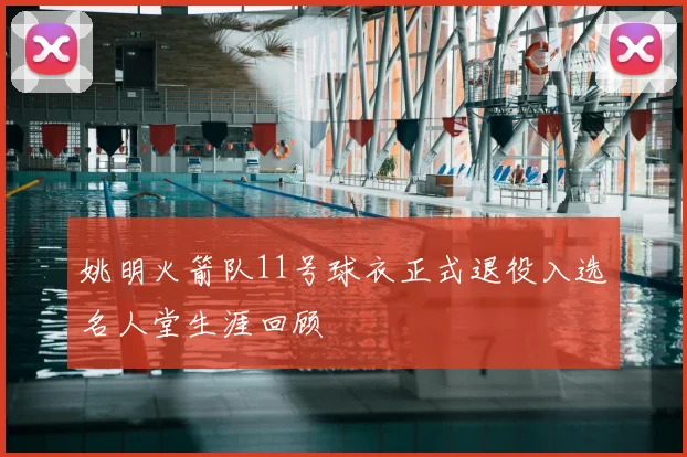 姚明火箭队11号球衣正式退役入选名人堂生涯回顾