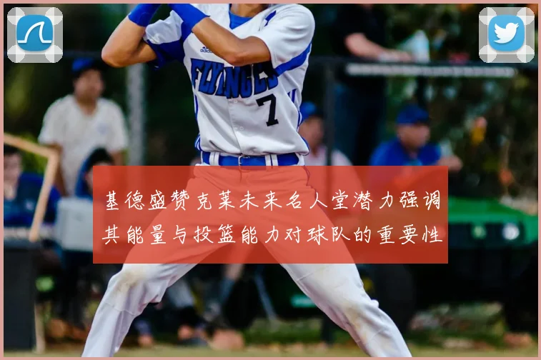 基德盛赞克莱未来名人堂潜力强调其能量与投篮能力对球队的重要性