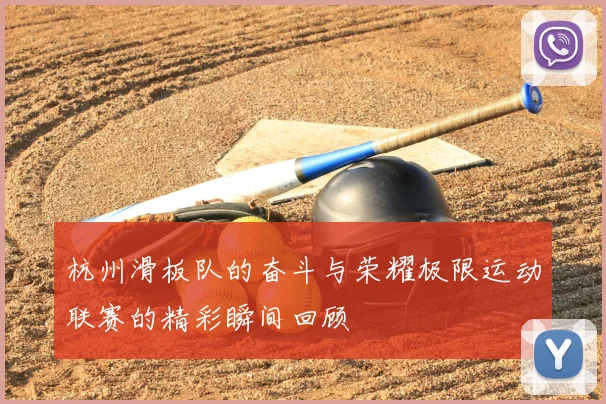 杭州滑板队的奋斗与荣耀极限运动联赛的精彩瞬间回顾