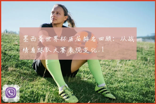 墨西哥世界杯历届排名回顾：从战绩看球队大赛表现变化_1