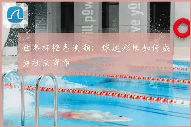世界杯橙色浪潮：球迷彩绘如何成为社交货币