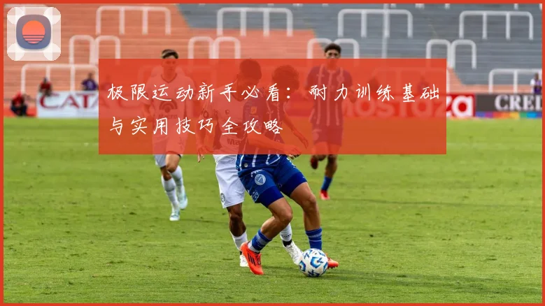 极限运动新手必看：耐力训练基础与实用技巧全攻略