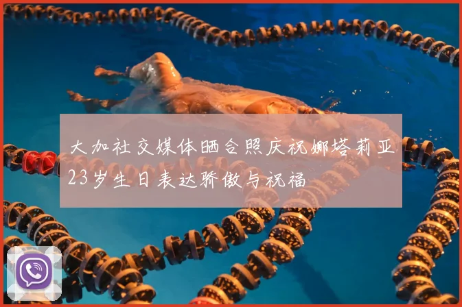 大加社交媒体晒合照庆祝娜塔莉亚23岁生日表达骄傲与祝福