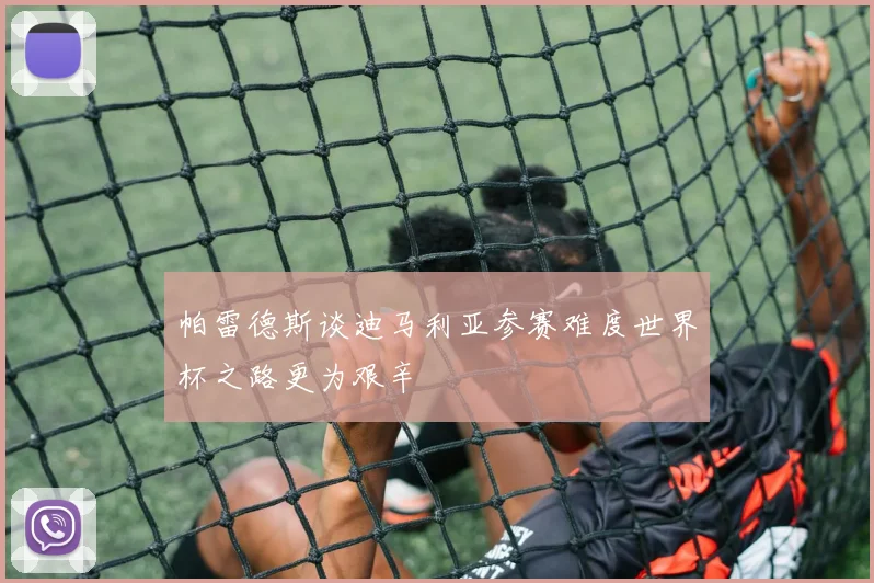 帕雷德斯谈迪马利亚参赛难度世界杯之路更为艰辛