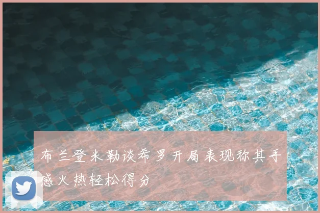 布兰登米勒谈希罗开局表现称其手感火热轻松得分