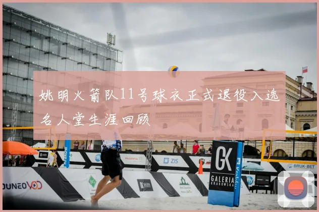 姚明火箭队11号球衣正式退役入选名人堂生涯回顾