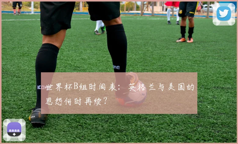 世界杯B组时间表：英格兰与美国的恩怨何时再续？