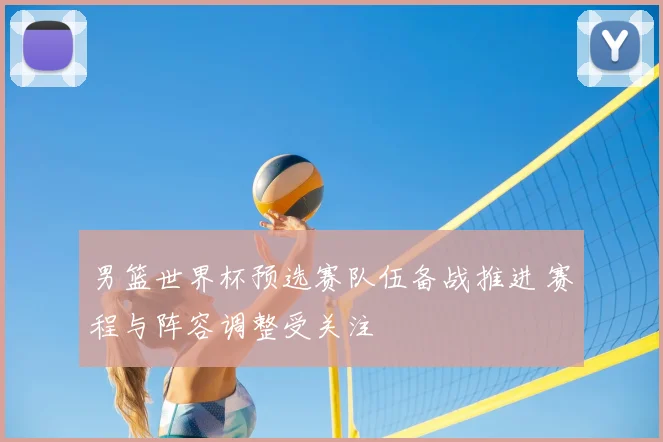 男篮世界杯预选赛队伍备战推进 赛程与阵容调整受关注