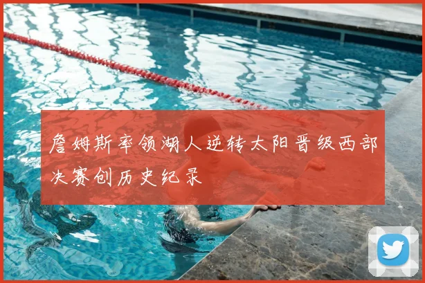 詹姆斯率领湖人逆转太阳晋级西部决赛创历史纪录