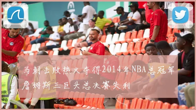马刺击败热火夺得2014年NBA总冠军詹姆斯三巨头总决赛失利