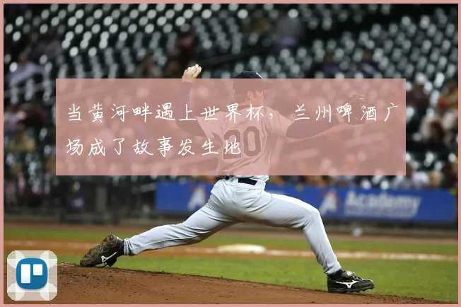 当黄河畔遇上世界杯，兰州啤酒广场成了故事发生地
