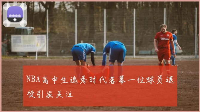 NBA高中生选秀时代落幕一位球员退役引发关注