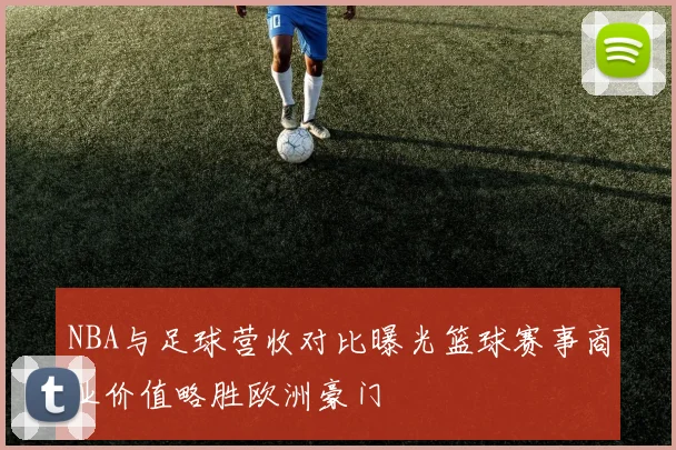 NBA与足球营收对比曝光篮球赛事商业价值略胜欧洲豪门
